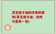 灵芝孢子油的作用和营养(灵芝孢子油：功效与营养一览)