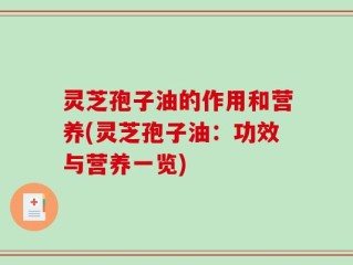 灵芝孢子油的作用和营养(灵芝孢子油：功效与营养一览)