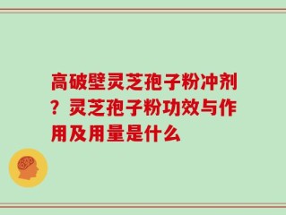 高破壁灵芝孢子粉冲剂？灵芝孢子粉功效与作用及用量是什么