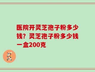 医院开灵芝孢子粉多少钱？灵芝孢子粉多少钱一盒200克