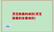 灵芝胶囊的成份(灵芝胶囊的主要成份)