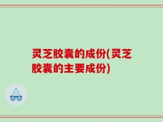 灵芝胶囊的成份(灵芝胶囊的主要成份)