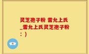 灵芝孢子粉 雷允上氏_雷允上氏灵芝孢子粉：)