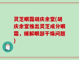 灵芝眼霜胡庆余堂(胡庆余堂推出灵芝成分眼霜，缓解眼部干燥问题)