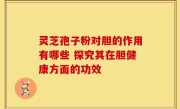 灵芝孢子粉对胆的作用有哪些 探究其在胆健康方面的功效
