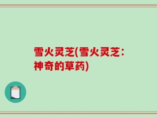 雪火灵芝(雪火灵芝：神奇的草药)
