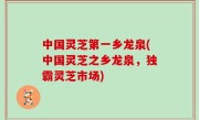 中国灵芝第一乡龙泉(中国灵芝之乡龙泉，独霸灵芝市场)