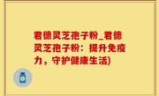 君德灵芝孢子粉_君德灵芝孢子粉：提升免疫力，守护健康生活)
