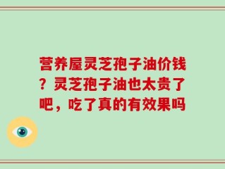 营养屋灵芝孢子油价钱？灵芝孢子油也太贵了吧，吃了真的有效果吗
