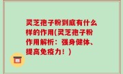灵芝孢子粉到底有什么样的作用(灵芝孢子粉作用解析：强身健体、提高免疫力！)