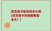 灵芝孢子能存放多久呢(灵芝孢子的保质期是多久？)