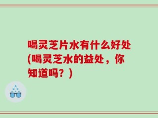 喝灵芝片水有什么好处(喝灵芝水的益处，你知道吗？)