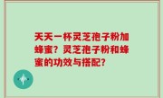 天天一杯灵芝孢子粉加蜂蜜？灵芝孢子粉和蜂蜜的功效与搭配？