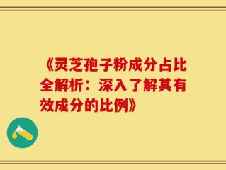 《灵芝孢子粉成分占比全解析：深入了解其有效成分的比例》