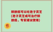 膀胱癌可以吃孢子灵芝(孢子灵芝或可治疗膀胱癌，专家建议使用)
