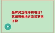 品牌灵芝孢子粉电话？苏州哪些地方卖灵芝孢子粉