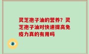 灵芝孢子油的营养？灵芝孢子油对快速提高免疫力真的有用吗