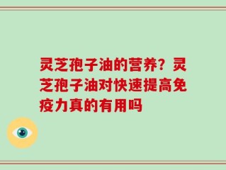灵芝孢子油的营养？灵芝孢子油对快速提高免疫力真的有用吗