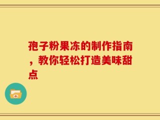 孢子粉果冻的制作指南，教你轻松打造美味甜点