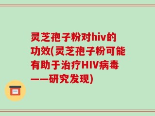 灵芝孢子粉对hiv的功效(灵芝孢子粉可能有助于治疗HIV病毒——研究发现)