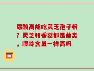 尿酸高能吃灵芝孢子粉？灵芝和香菇都是菌类，嘌呤含量一样高吗
