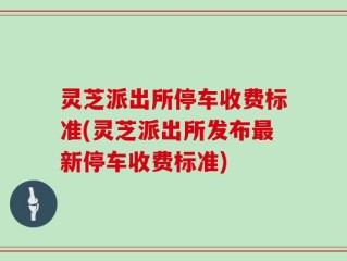 灵芝派出所停车收费标准(灵芝派出所发布最新停车收费标准)