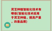 灵芝种植智能化技术有哪些(智能化技术应用于灵芝种植，提高产量，改善品质)