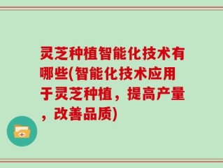 灵芝种植智能化技术有哪些(智能化技术应用于灵芝种植，提高产量，改善品质)