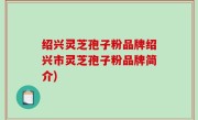 绍兴灵芝孢子粉品牌绍兴市灵芝孢子粉品牌简介)