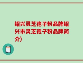 绍兴灵芝孢子粉品牌绍兴市灵芝孢子粉品牌简介)
