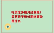 吃灵芝多糖月经发黑？灵芝孢子粉长期吃害处是什么