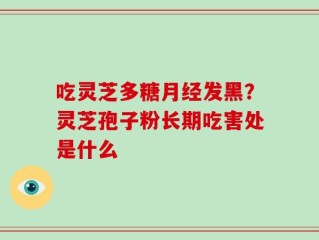 吃灵芝多糖月经发黑？灵芝孢子粉长期吃害处是什么