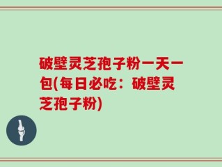 破壁灵芝孢子粉一天一包(每日必吃：破壁灵芝孢子粉)