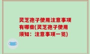 灵芝孢子使用注意事项有哪些(灵芝孢子使用须知：注意事项一览)