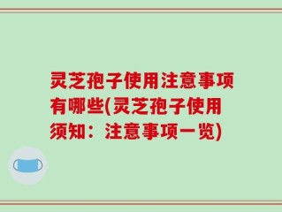 灵芝孢子使用注意事项有哪些(灵芝孢子使用须知：注意事项一览)