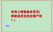 世界上哪里最多灵芝(哪里是灵芝的主要产地？)