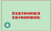 灵芝孢子粉对肝胆(灵芝孢子粉的肝胆功效)