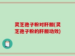 灵芝孢子粉对肝胆(灵芝孢子粉的肝胆功效)