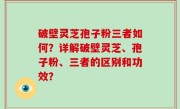 破壁灵芝孢子粉三者如何？详解破壁灵芝、孢子粉、三者的区别和功效？