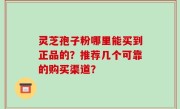 灵芝孢子粉哪里能买到正品的？推荐几个可靠的购买渠道？