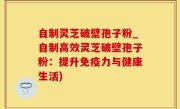 自制灵芝破壁孢子粉_自制高效灵芝破壁孢子粉：提升免疫力与健康生活)