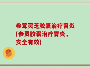 参茸灵芝胶囊治疗胃炎(参灵胶囊治疗胃炎，安全有效)