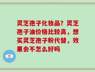 灵芝孢子化妆品？灵芝孢子油价格比较高，想买灵芝孢子粉代替，效果会不怎么好吗