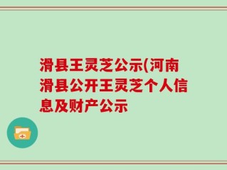 滑县王灵芝公示(河南滑县公开王灵芝个人信息及财产公示