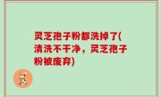 灵芝孢子粉都洗掉了(清洗不干净，灵芝孢子粉被废弃)