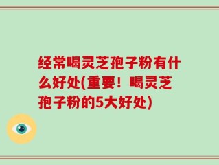 经常喝灵芝孢子粉有什么好处(重要！喝灵芝孢子粉的5大好处)