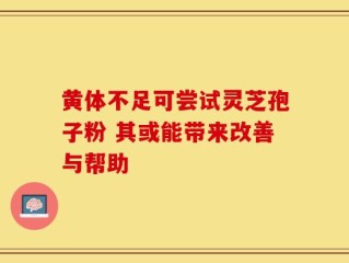 黄体不足可尝试灵芝孢子粉 其或能带来改善与帮助