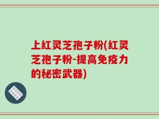 上红灵芝孢子粉(红灵芝孢子粉-提高免疫力的秘密武器)