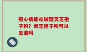 冠心病能吃破壁灵芝孢子粉？灵芝孢子粉可以去湿吗