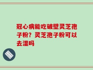 冠心病能吃破壁灵芝孢子粉？灵芝孢子粉可以去湿吗